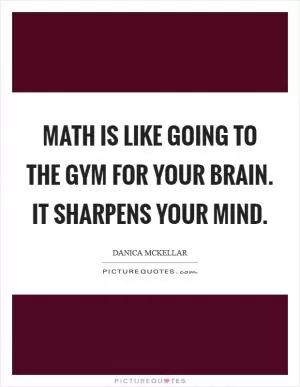 Math is like going to the gym for your brain. It sharpens your mind Picture Quote #1