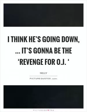 I think he’s going down, ... It’s gonna be the ‘Revenge for O.J. ‘ Picture Quote #1