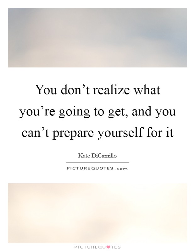 You don't realize what you're going to get, and you can't prepare yourself for it Picture Quote #1