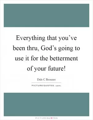 Everything that you’ve been thru, God’s going to use it for the betterment of your future! Picture Quote #1
