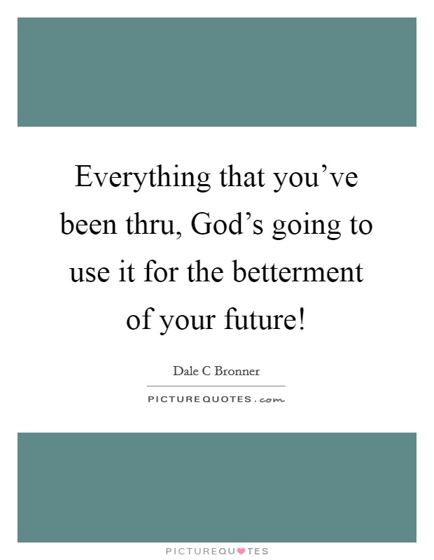 Everything that you've been thru, God's going to use it for the betterment of your future! Picture Quote #1