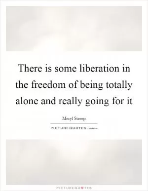 There is some liberation in the freedom of being totally alone and really going for it Picture Quote #1