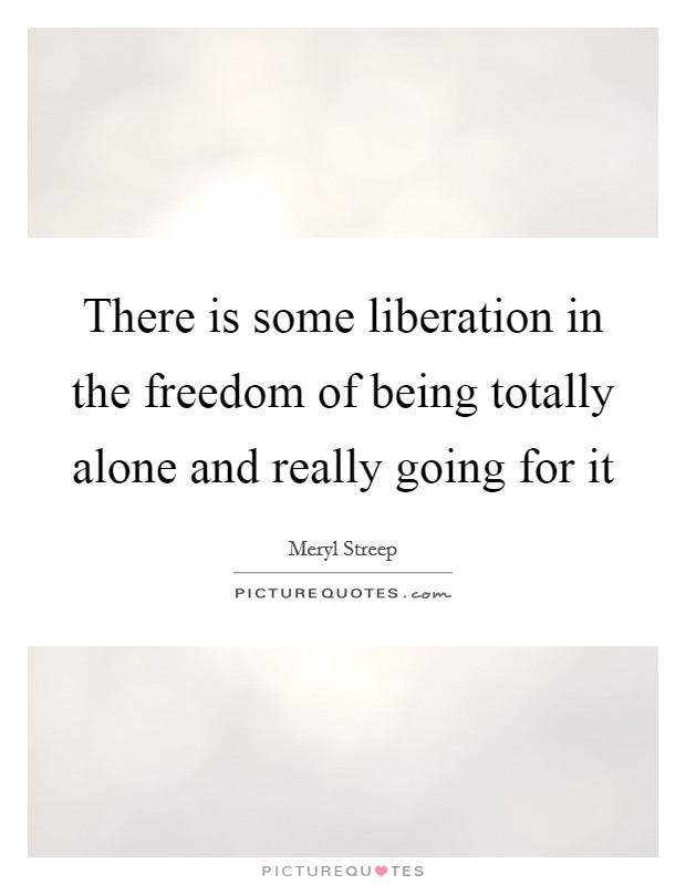 There is some liberation in the freedom of being totally alone and really going for it Picture Quote #1