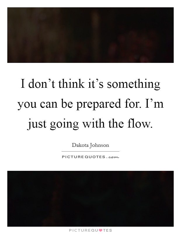 I don't think it's something you can be prepared for. I'm just going with the flow. Picture Quote #1