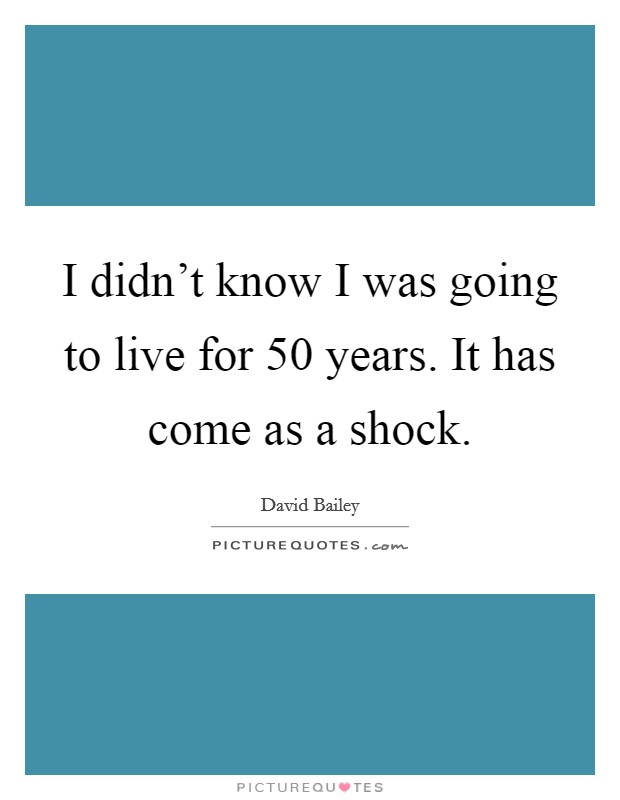 I didn't know I was going to live for 50 years. It has come as a shock. Picture Quote #1