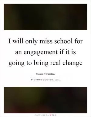 I will only miss school for an engagement if it is going to bring real change Picture Quote #1