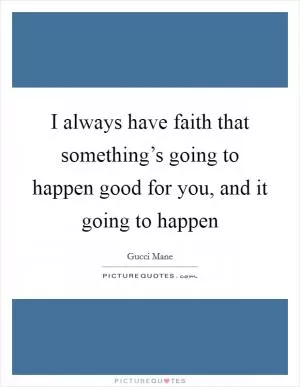 I always have faith that something’s going to happen good for you, and it going to happen Picture Quote #1