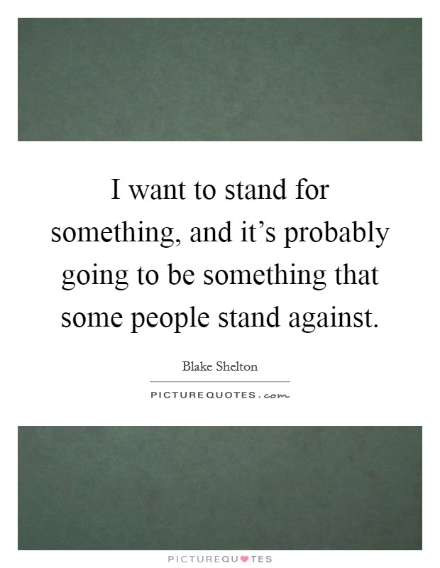 I want to stand for something, and it's probably going to be something that some people stand against. Picture Quote #1