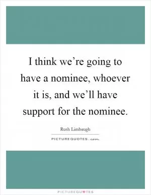 I think we’re going to have a nominee, whoever it is, and we’ll have support for the nominee Picture Quote #1
