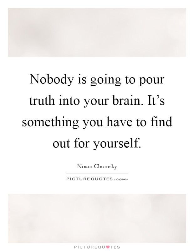 Nobody is going to pour truth into your brain. It's something you have to find out for yourself. Picture Quote #1