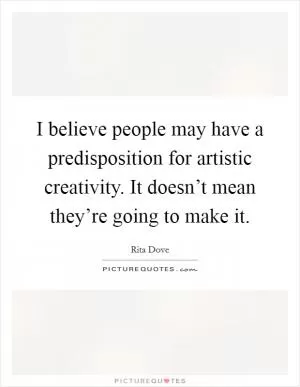 I believe people may have a predisposition for artistic creativity. It doesn’t mean they’re going to make it Picture Quote #1