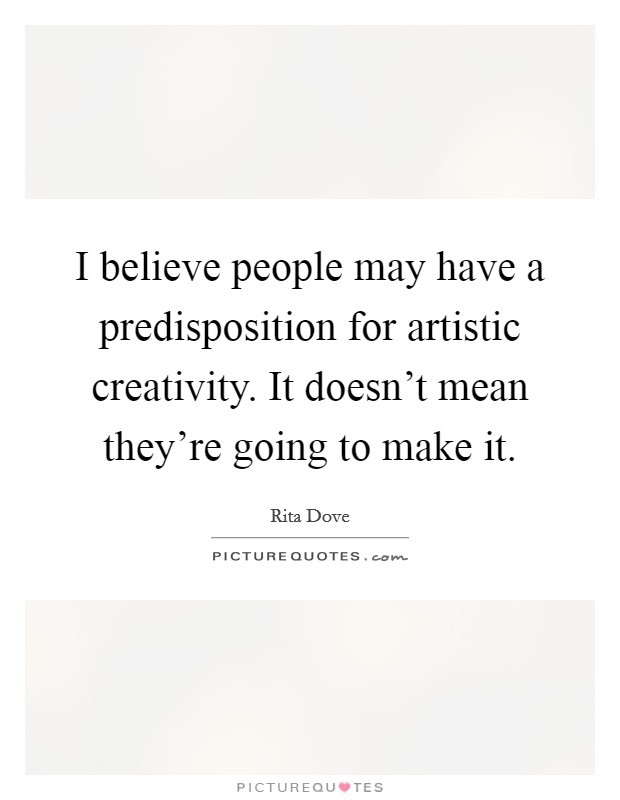 I believe people may have a predisposition for artistic creativity. It doesn't mean they're going to make it. Picture Quote #1