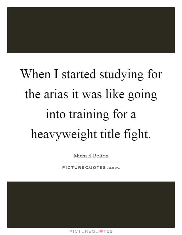 When I started studying for the arias it was like going into training for a heavyweight title fight. Picture Quote #1