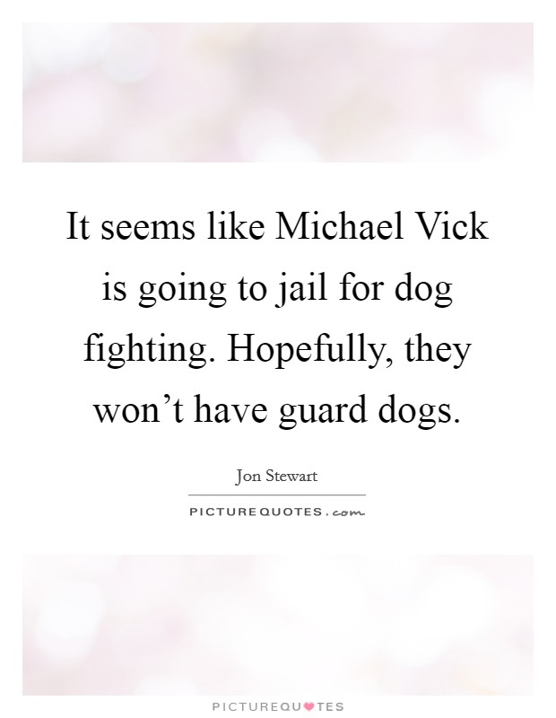 It seems like Michael Vick is going to jail for dog fighting. Hopefully, they won't have guard dogs. Picture Quote #1