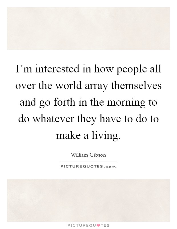 I'm interested in how people all over the world array themselves and go forth in the morning to do whatever they have to do to make a living. Picture Quote #1