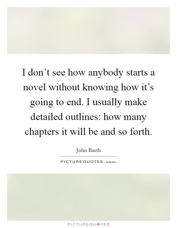 I don't see how anybody starts a novel without knowing how it's going to end. I usually make detailed outlines: how many chapters it will be and so forth. Picture Quote #1