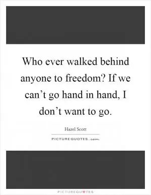 Who ever walked behind anyone to freedom? If we can’t go hand in hand, I don’t want to go Picture Quote #1
