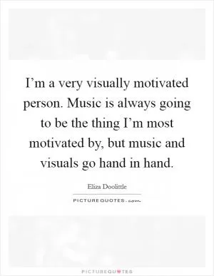 I’m a very visually motivated person. Music is always going to be the thing I’m most motivated by, but music and visuals go hand in hand Picture Quote #1