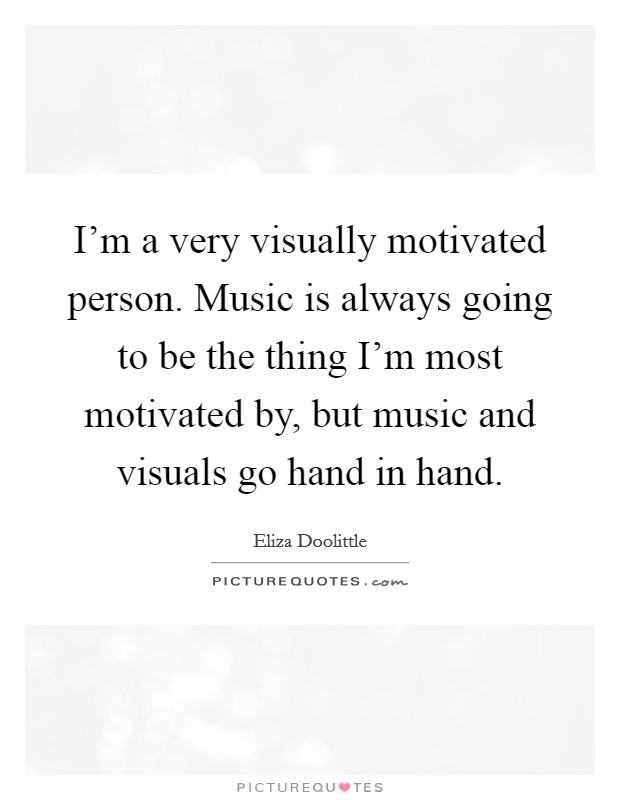 I'm a very visually motivated person. Music is always going to be the thing I'm most motivated by, but music and visuals go hand in hand. Picture Quote #1