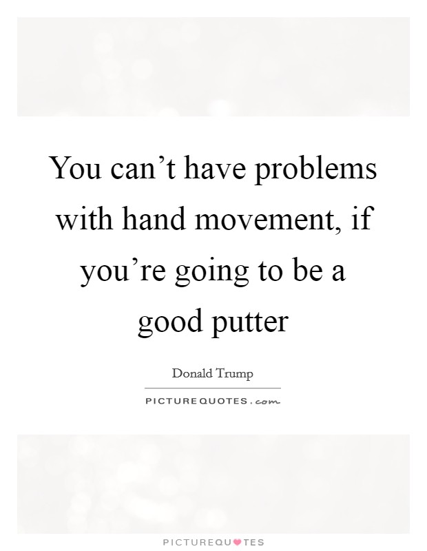 You can't have problems with hand movement, if you're going to be a good putter Picture Quote #1