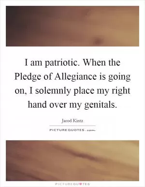 I am patriotic. When the Pledge of Allegiance is going on, I solemnly place my right hand over my genitals Picture Quote #1