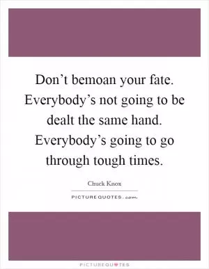 Don’t bemoan your fate. Everybody’s not going to be dealt the same hand. Everybody’s going to go through tough times Picture Quote #1