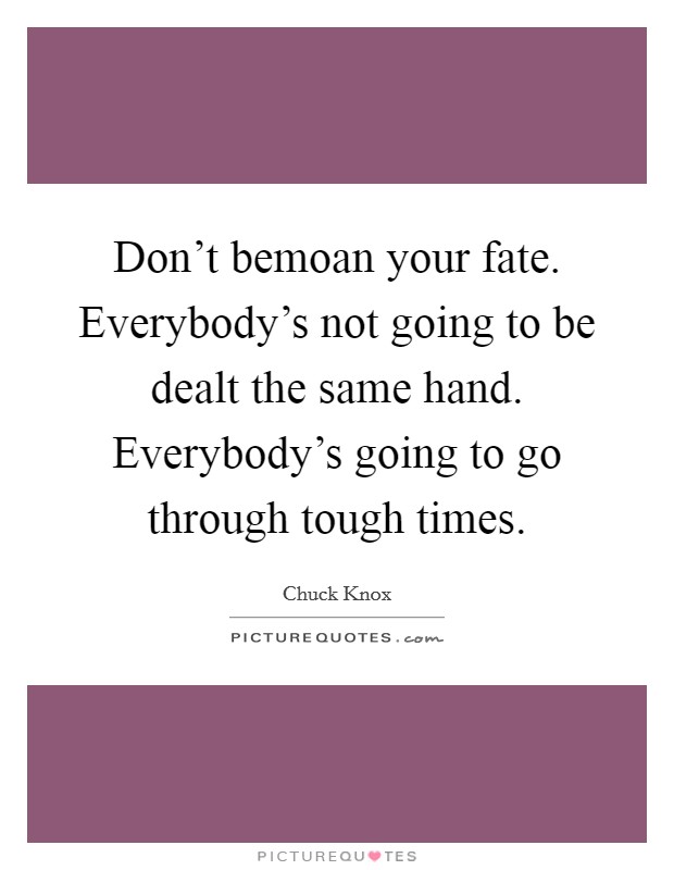 Don't bemoan your fate. Everybody's not going to be dealt the same hand. Everybody's going to go through tough times. Picture Quote #1