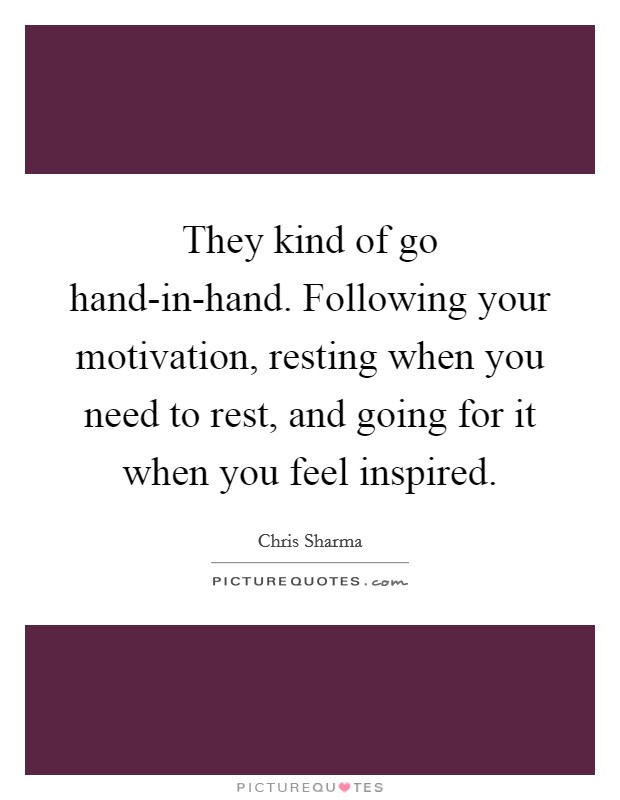 They kind of go hand-in-hand. Following your motivation, resting when you need to rest, and going for it when you feel inspired. Picture Quote #1