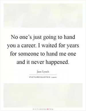 No one’s just going to hand you a career. I waited for years for someone to hand me one and it never happened Picture Quote #1