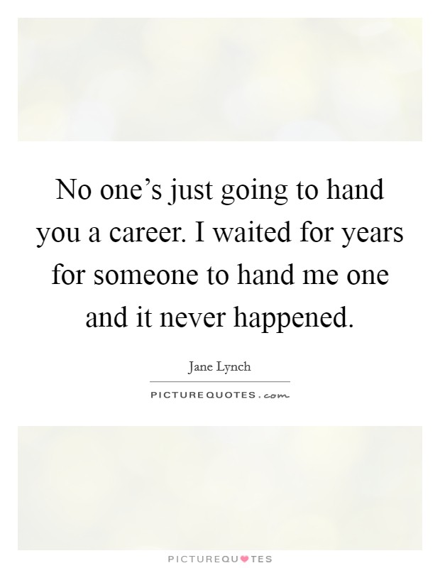 No one's just going to hand you a career. I waited for years for someone to hand me one and it never happened. Picture Quote #1