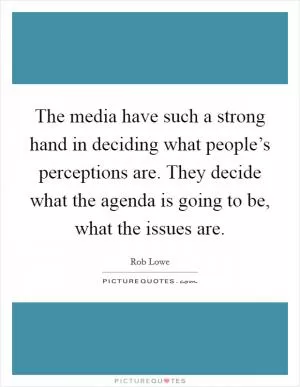 The media have such a strong hand in deciding what people’s perceptions are. They decide what the agenda is going to be, what the issues are Picture Quote #1