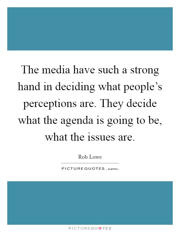 The media have such a strong hand in deciding what people's perceptions are. They decide what the agenda is going to be, what the issues are. Picture Quote #1