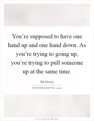 You’re supposed to have one hand up and one hand down. As you’re trying to going up, you’re trying to pull someone up at the same time Picture Quote #1