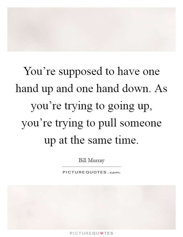 You're supposed to have one hand up and one hand down. As you're trying to going up, you're trying to pull someone up at the same time. Picture Quote #1