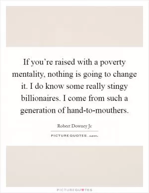 If you’re raised with a poverty mentality, nothing is going to change it. I do know some really stingy billionaires. I come from such a generation of hand-to-mouthers Picture Quote #1