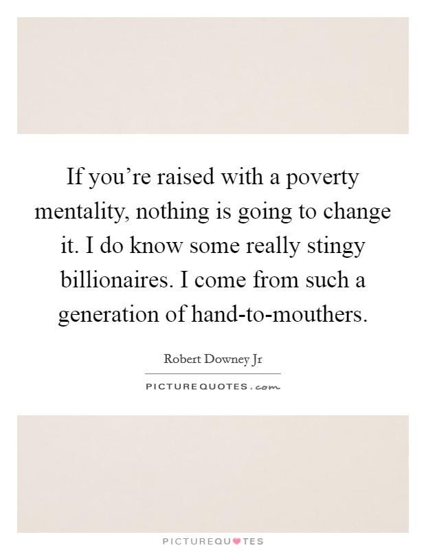 If you're raised with a poverty mentality, nothing is going to change it. I do know some really stingy billionaires. I come from such a generation of hand-to-mouthers. Picture Quote #1