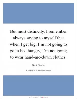 But most distinctly, I remember always saying to myself that when I get big, I’m not going to go to bed hungry, I’m not going to wear hand-me-down clothes Picture Quote #1