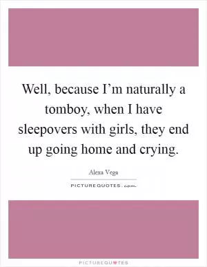 Well, because I’m naturally a tomboy, when I have sleepovers with girls, they end up going home and crying Picture Quote #1