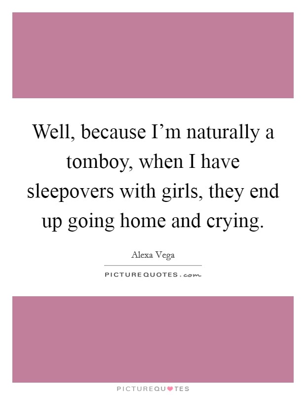 Well, because I'm naturally a tomboy, when I have sleepovers with girls, they end up going home and crying. Picture Quote #1