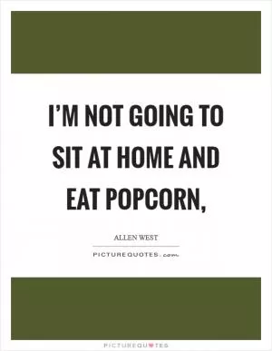 I’m not going to sit at home and eat popcorn, Picture Quote #1