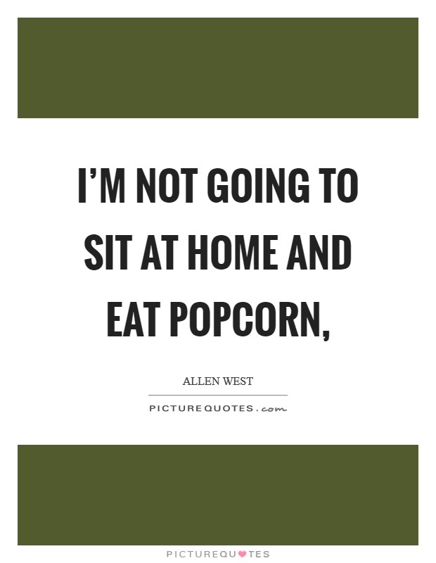I'm not going to sit at home and eat popcorn, Picture Quote #1