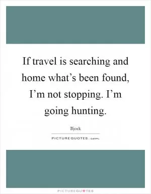 If travel is searching and home what’s been found, I’m not stopping. I’m going hunting Picture Quote #1