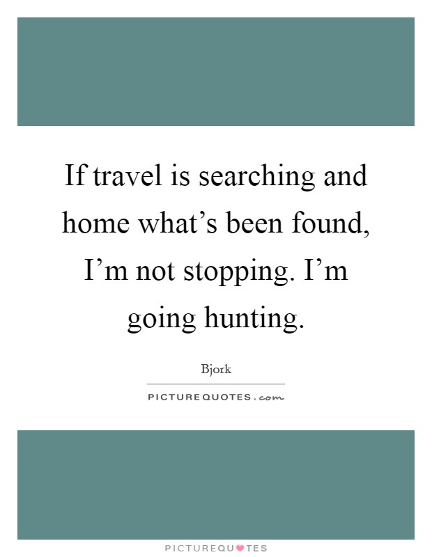 If travel is searching and home what's been found, I'm not stopping. I'm going hunting. Picture Quote #1