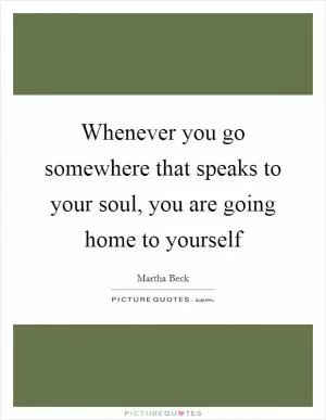 Whenever you go somewhere that speaks to your soul, you are going home to yourself Picture Quote #1
