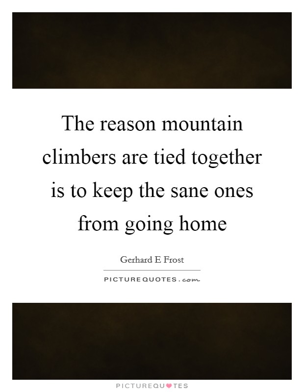 The reason mountain climbers are tied together is to keep the sane ones from going home Picture Quote #1