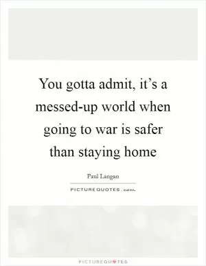 You gotta admit, it’s a messed-up world when going to war is safer than staying home Picture Quote #1