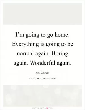 I’m going to go home. Everything is going to be normal again. Boring again. Wonderful again Picture Quote #1