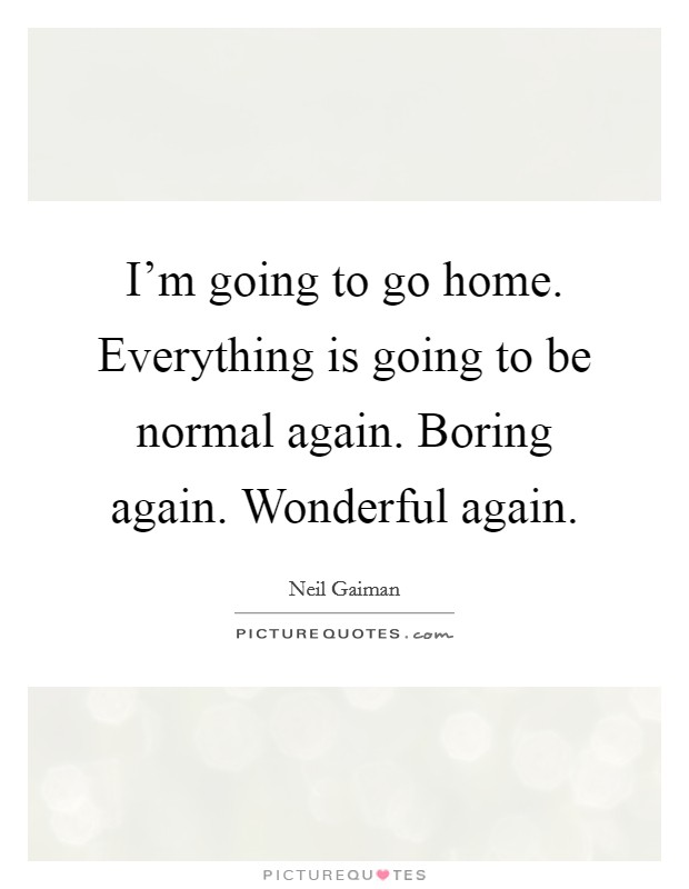 I'm going to go home. Everything is going to be normal again. Boring again. Wonderful again. Picture Quote #1