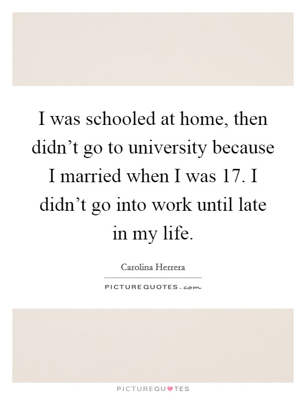 I was schooled at home, then didn't go to university because I married when I was 17. I didn't go into work until late in my life. Picture Quote #1
