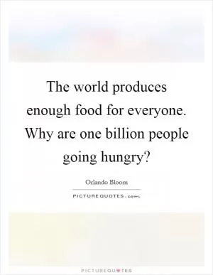 The world produces enough food for everyone. Why are one billion people going hungry? Picture Quote #1